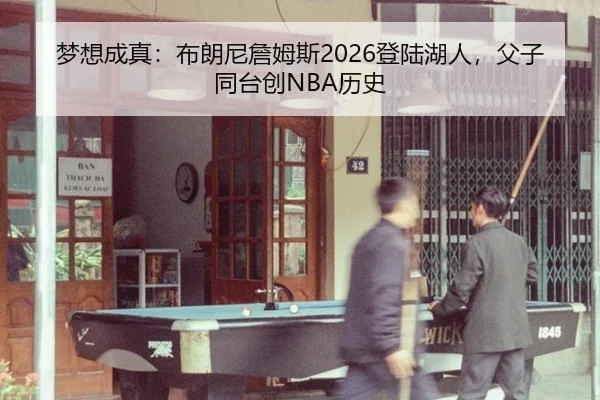 梦想成真：布朗尼詹姆斯2026登陆湖人，父子同台创NBA历史