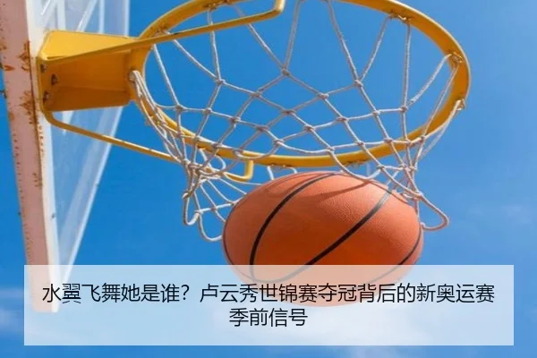 水翼飞舞她是谁？卢云秀世锦赛夺冠背后的新奥运赛季前信号