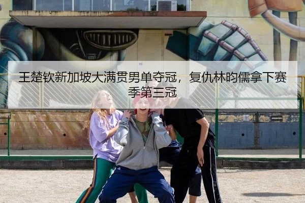 王楚钦新加坡大满贯男单夺冠，复仇林昀儒拿下赛季第三冠